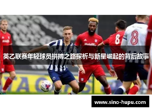 英乙联赛年轻球员拼搏之路探析与新星崛起的背后故事