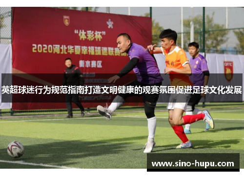 英超球迷行为规范指南打造文明健康的观赛氛围促进足球文化发展