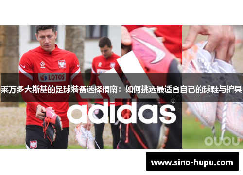莱万多夫斯基的足球装备选择指南:如何挑选最适合自己的球鞋与护具 莱万多夫斯基的足球装备选择指南:如何挑选最适合自己的球鞋与护具