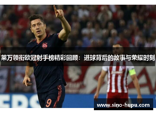 莱万领衔欧冠射手榜精彩回顾:进球背后的故事与荣耀时刻 莱万领衔欧冠射手榜精彩回顾:进球背后的故事与荣耀时刻