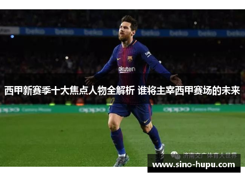 西甲新赛季十大焦点人物全解析 谁将主宰西甲赛场的未来 西甲新赛季十大焦点人物全解析 谁将主宰西甲赛场的未来