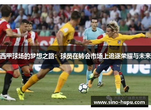 西甲球场的梦想之路:球员在转会市场上追逐荣耀与未来 西甲球场的梦想之路:球员在转会市场上追逐荣耀与未来