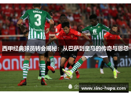 西甲经典球员转会揭秘:从巴萨到皇马的传奇与恩怨 西甲经典球员转会揭秘:从巴萨到皇马的传奇与恩怨