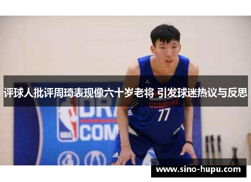 评球人批评周琦表现像六十岁老将 引发球迷热议与反思