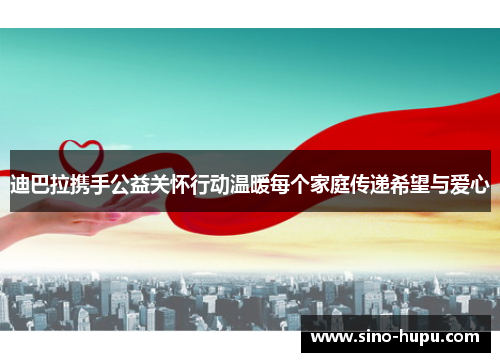 迪巴拉携手公益关怀行动温暖每个家庭传递希望与爱心