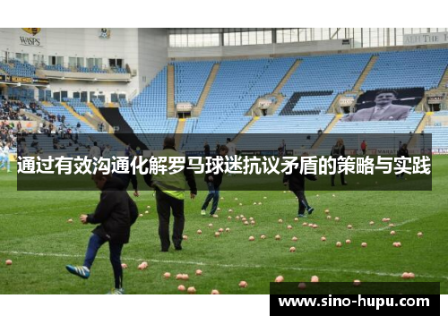 通过有效沟通化解罗马球迷抗议矛盾的策略与实践