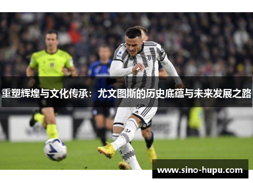 重塑辉煌与文化传承：尤文图斯的历史底蕴与未来发展之路