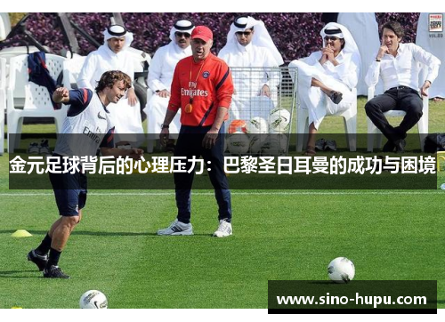 金元足球背后的心理压力:巴黎圣日耳曼的成功与困境 金元足球背后的心理压力:巴黎圣日耳曼的成功与困境