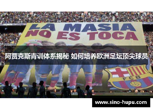 阿贾克斯青训体系揭秘 如何培养欧洲足坛顶尖球员 阿贾克斯青训体系揭秘 如何培养欧洲足坛顶尖球员