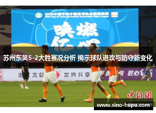 苏州东吴5-2大胜赛况分析 揭示球队进攻与防守新变化 苏州东吴5-2大胜赛况分析 揭示球队进攻与防守新变化