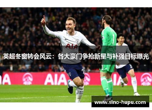 英超冬窗转会风云：各大豪门争抢新星与补强目标曝光