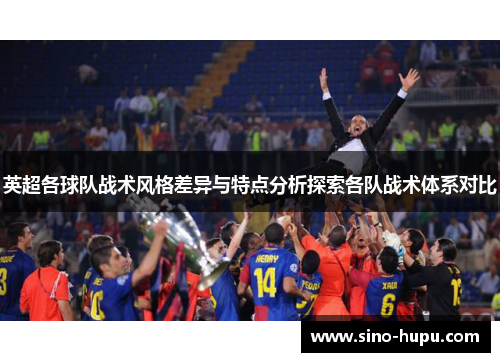 英超各球队战术风格差异与特点分析探索各队战术体系对比 英超各球队战术风格差异与特点分析探索各队战术体系对比