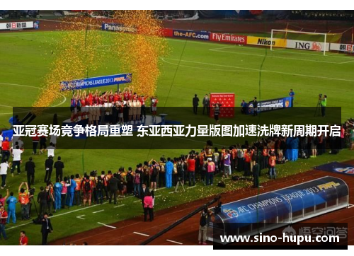 亚冠赛场竞争格局重塑 东亚西亚力量版图加速洗牌新周期开启