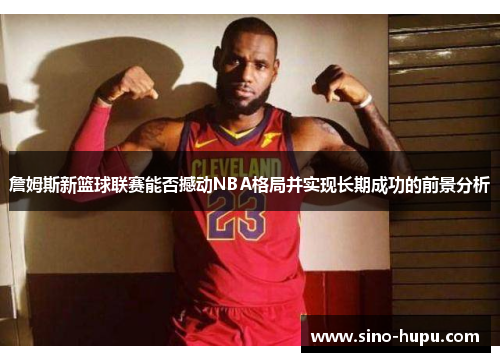詹姆斯新篮球联赛能否撼动NBA格局并实现长期成功的前景分析 詹姆斯新篮球联赛能否撼动NBA格局并实现长期成功的前景分析