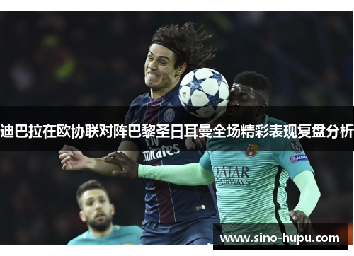 迪巴拉在欧协联对阵巴黎圣日耳曼全场精彩表现复盘分析 迪巴拉在欧协联对阵巴黎圣日耳曼全场精彩表现复盘分析