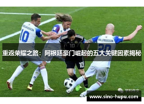 重返荣耀之路：阿根廷豪门崛起的五大关键因素揭秘