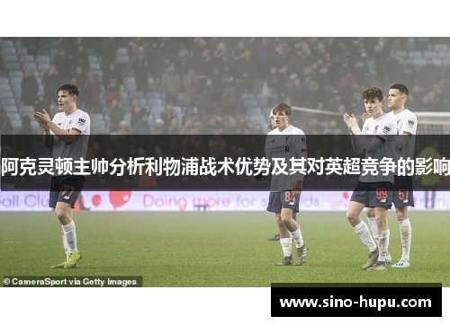 阿克灵顿主帅分析利物浦战术优势及其对英超竞争的影响 阿克灵顿主帅分析利物浦战术优势及其对英超竞争的影响