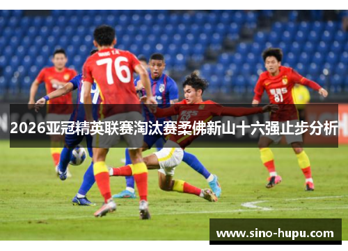 2026亚冠精英联赛淘汰赛柔佛新山十六强止步分析 2026亚冠精英联赛淘汰赛柔佛新山十六强止步分析