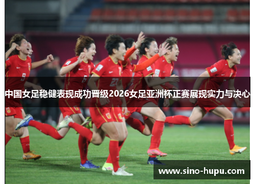 中国女足稳健表现成功晋级2026女足亚洲杯正赛展现实力与决心
