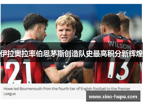 伊拉奥拉率伯恩茅斯创造队史最高积分新辉煌 伊拉奥拉率伯恩茅斯创造队史最高积分新辉煌