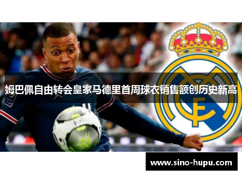 姆巴佩自由转会皇家马德里首周球衣销售额创历史新高 姆巴佩自由转会皇家马德里首周球衣销售额创历史新高