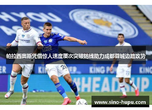 帕拉西奥斯凭借惊人速度屡次突破防线助力成都蓉城边路攻势 帕拉西奥斯凭借惊人速度屡次突破防线助力成都蓉城边路攻势