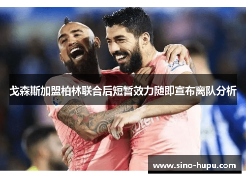 戈森斯加盟柏林联合后短暂效力随即宣布离队分析 戈森斯加盟柏林联合后短暂效力随即宣布离队分析