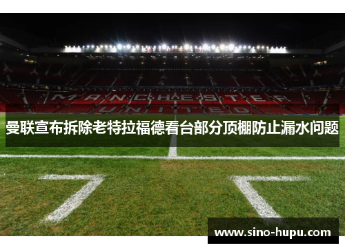 曼联宣布拆除老特拉福德看台部分顶棚防止漏水问题 曼联宣布拆除老特拉福德看台部分顶棚防止漏水问题