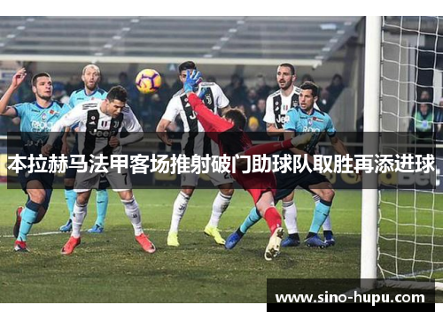 本拉赫马法甲客场推射破门助球队取胜再添进球 本拉赫马法甲客场推射破门助球队取胜再添进球