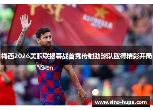 梅西2026美职联揭幕战首秀传射助球队取得精彩开局 梅西2026美职联揭幕战首秀传射助球队取得精彩开局