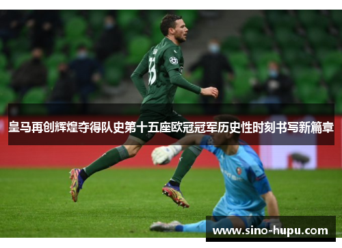 皇马再创辉煌夺得队史第十五座欧冠冠军历史性时刻书写新篇章