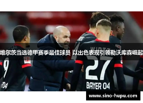 维尔茨当选德甲赛季最佳球员 以出色表现引领勒沃库森崛起