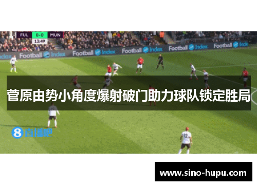 菅原由势小角度爆射破门助力球队锁定胜局 菅原由势小角度爆射破门助力球队锁定胜局