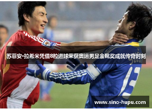 苏菲安·拉希米凭借8粒进球荣获奥运男足金靴奖成就传奇时刻 苏菲安·拉希米凭借8粒进球荣获奥运男足金靴奖成就传奇时刻