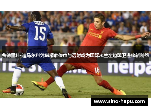 费德里科·迪马尔科凭借精准传中与远射成为国际米兰左边翼卫进攻新利器 费德里科·迪马尔科凭借精准传中与远射成为国际米兰左边翼卫进攻新利器