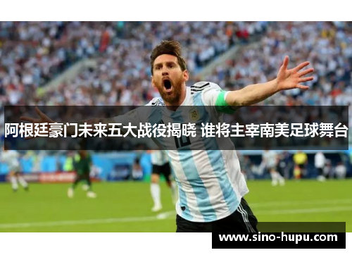 阿根廷豪门未来五大战役揭晓 谁将主宰南美足球舞台