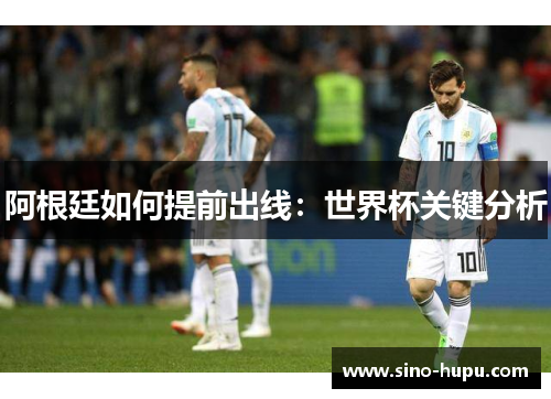 阿根廷如何提前出线:世界杯关键分析 阿根廷如何提前出线:世界杯关键分析