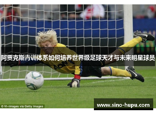 阿贾克斯青训体系如何培养世界级足球天才与未来明星球员