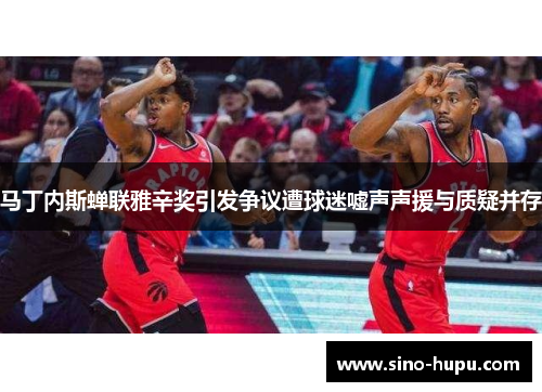 马丁内斯蝉联雅辛奖引发争议遭球迷嘘声声援与质疑并存