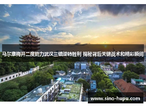 马尔康梅开二度助力武汉三镇逆转胜利 揭秘背后关键战术和精彩瞬间