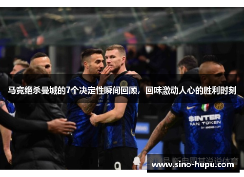 马竞绝杀曼城的7个决定性瞬间回顾，回味激动人心的胜利时刻