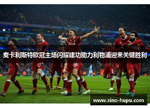 麦卡利斯特欧冠主场闪耀建功助力利物浦迎来关键胜利