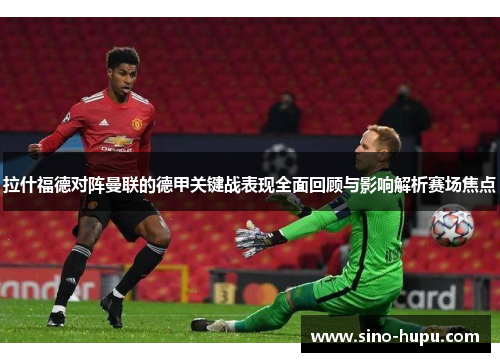 拉什福德对阵曼联的德甲关键战表现全面回顾与影响解析赛场焦点