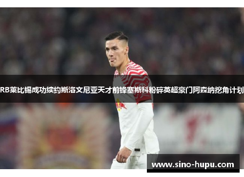 RB莱比锡成功续约斯洛文尼亚天才前锋塞斯科粉碎英超豪门阿森纳挖角计划 RB莱比锡成功续约斯洛文尼亚天才前锋塞斯科粉碎英超豪门阿森纳挖角计划