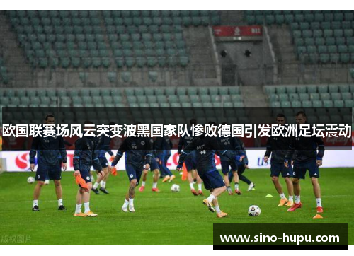 欧国联赛场风云突变波黑国家队惨败德国引发欧洲足坛震动 欧国联赛场风云突变波黑国家队惨败德国引发欧洲足坛震动