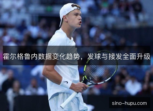 霍尔格鲁内数据变化趋势,发球与接发全面升级 霍尔格鲁内数据变化趋势,发球与接发全面升级