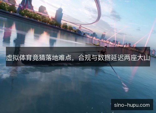 虚拟体育竞猜落地难点,合规与数据延迟两座大山 虚拟体育竞猜落地难点,合规与数据延迟两座大山